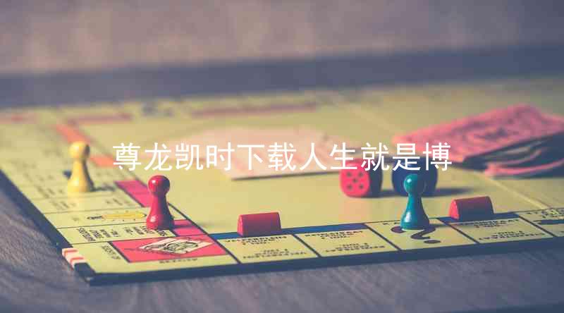尊龙凯时下载人生就是博