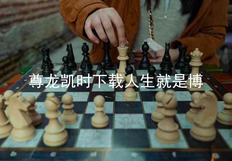 尊龙凯时下载人生就是博