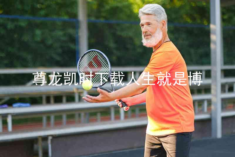 尊龙凯时下载人生就是博