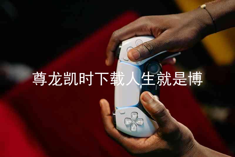 尊龙凯时下载人生就是博